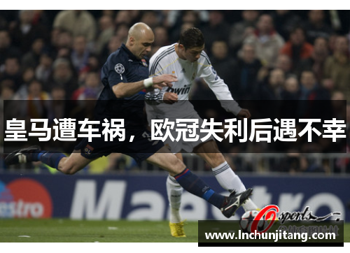 皇马遭车祸,欧冠失利后遇不幸 皇马遭车祸,欧冠失利后遇不幸