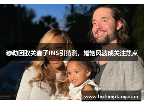 穆勒因取关妻子INS引猜测，婚姻风波成关注焦点