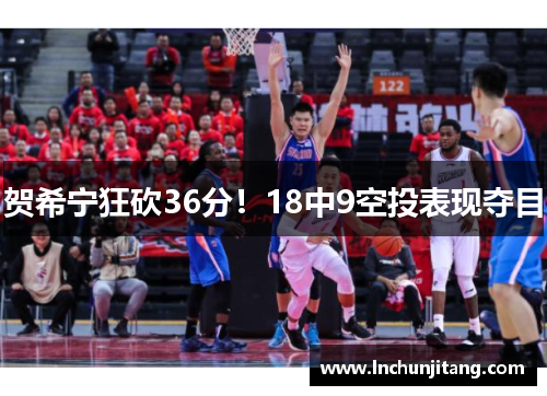 贺希宁狂砍36分!18中9空投表现夺目 贺希宁狂砍36分!18中9空投表现夺目